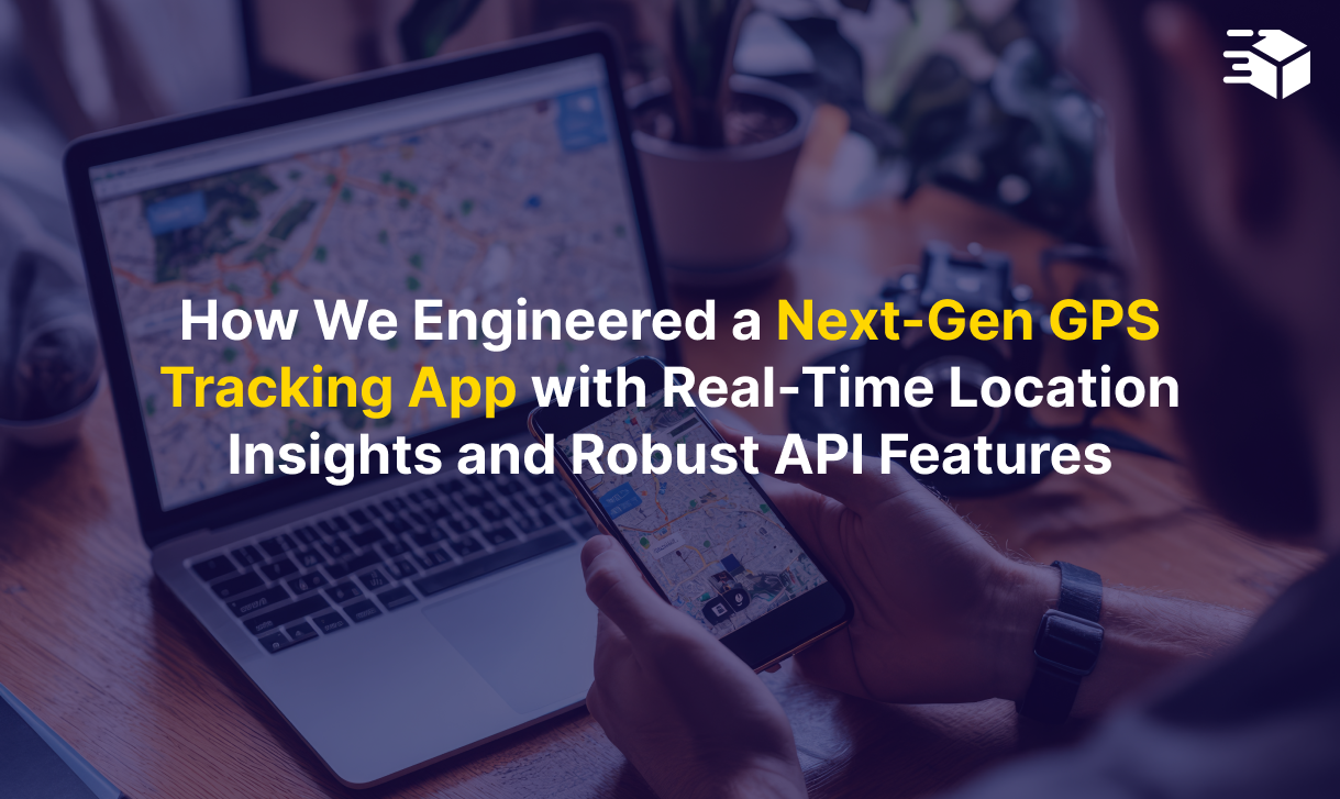 How We Engineered a Next-Gen GPS Tracking App With Real-Time Location Insights and Robust API Features