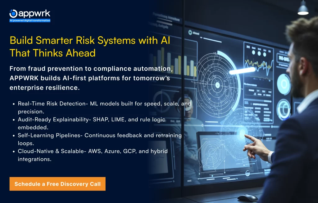 Build Smarter Risk Systems with AI That Thinks Ahead
 
From fraud prevention to compliance automation, APPWRK builds AI-first platforms for tomorrow’s enterprise resilience.
Real-Time Risk Detection- ML models built for speed, scale, and precision.
Audit-Ready Explainability- SHAP, LIME, and rule logic embedded.
Self-Learning Pipelines- Continuous feedback and retraining loops.
Cloud-Native & Scalable- AWS, Azure, GCP, and hybrid integrations.
Schedule a Free Discovery Call