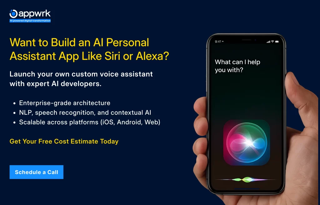 Want to Build an AI Personal Assistant App Like Siri or Alexa?
 Launch your own custom voice assistant with expert AI developers.
Enterprise-grade architecture
NLP, speech recognition, and contextual AI
Scalable across platforms (iOS, Android, Web)
Get Your Free Cost Estimate Today
