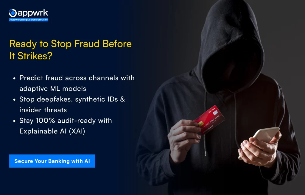 Ready to Stop Fraud Before It Strikes?
Predict fraud across channels with adaptive ML models

Stop deepfakes, synthetic IDs & insider threats

Stay 100% audit-ready with Explainable AI (XAI)


Secure Your Banking System with AI Today
